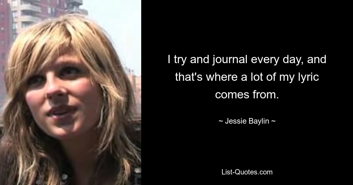 I try and journal every day, and that's where a lot of my lyric comes from. — © Jessie Baylin