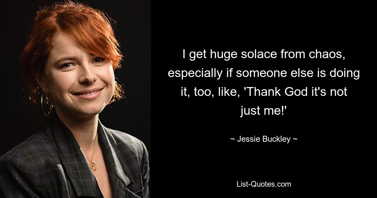 I get huge solace from chaos, especially if someone else is doing it, too, like, 'Thank God it's not just me!' — © Jessie Buckley