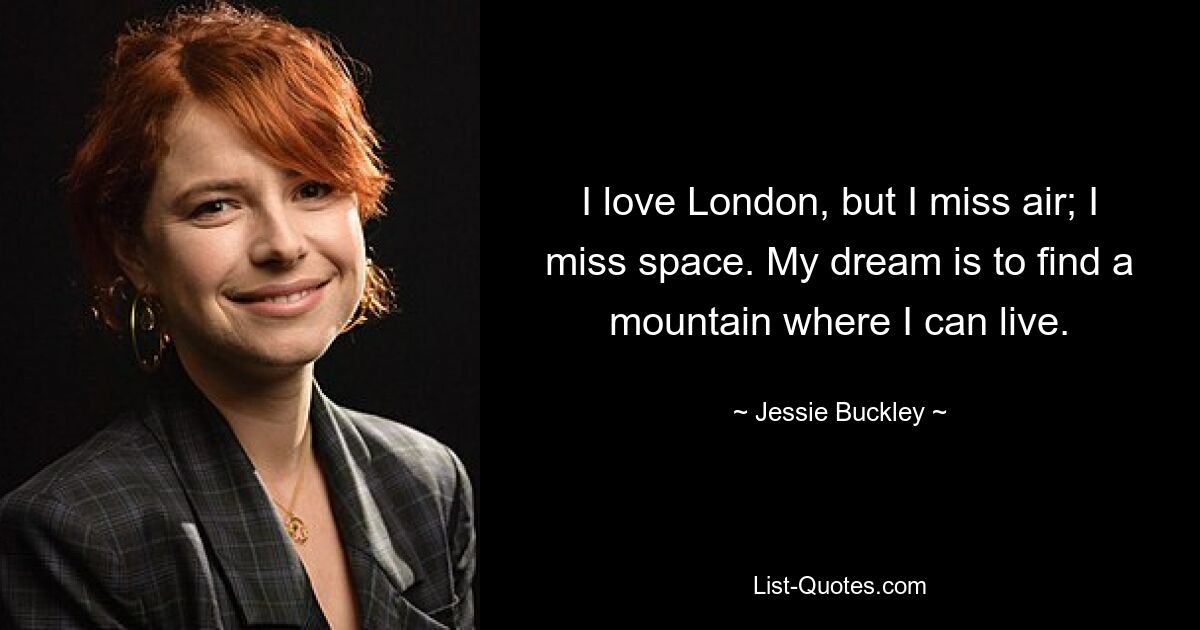 I love London, but I miss air; I miss space. My dream is to find a mountain where I can live. — © Jessie Buckley