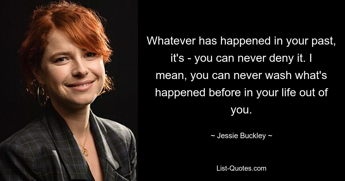 Was auch immer in Ihrer Vergangenheit passiert ist, Sie können es niemals leugnen. Ich meine, man kann das, was vorher in seinem Leben passiert ist, nie aus sich herauswaschen. — © Jessie Buckley