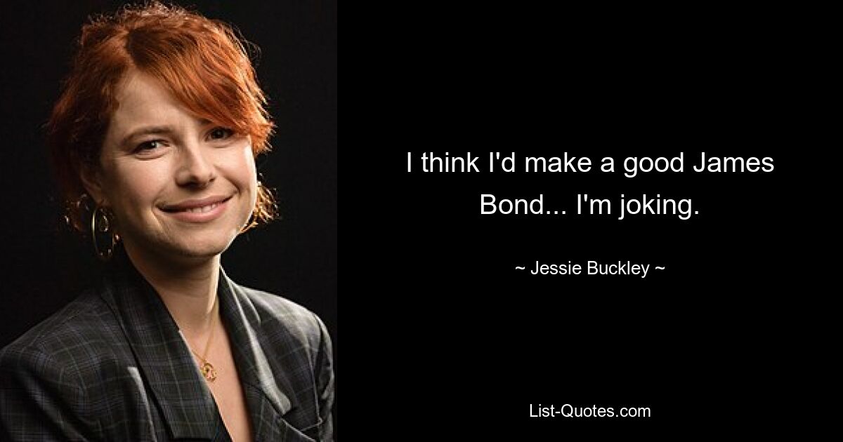 I think I'd make a good James Bond... I'm joking. — © Jessie Buckley