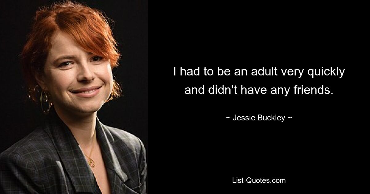 I had to be an adult very quickly and didn't have any friends. — © Jessie Buckley