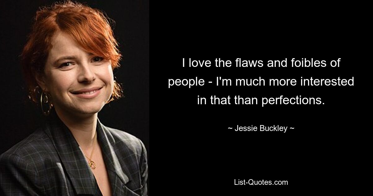 I love the flaws and foibles of people - I'm much more interested in that than perfections. — © Jessie Buckley