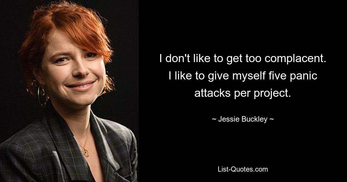 I don't like to get too complacent. I like to give myself five panic attacks per project. — © Jessie Buckley