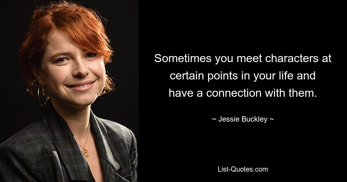 Sometimes you meet characters at certain points in your life and have a connection with them. — © Jessie Buckley