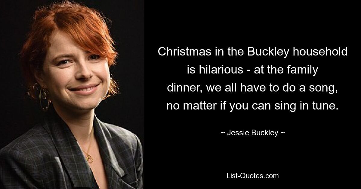 Christmas in the Buckley household is hilarious - at the family dinner, we all have to do a song, no matter if you can sing in tune. — © Jessie Buckley