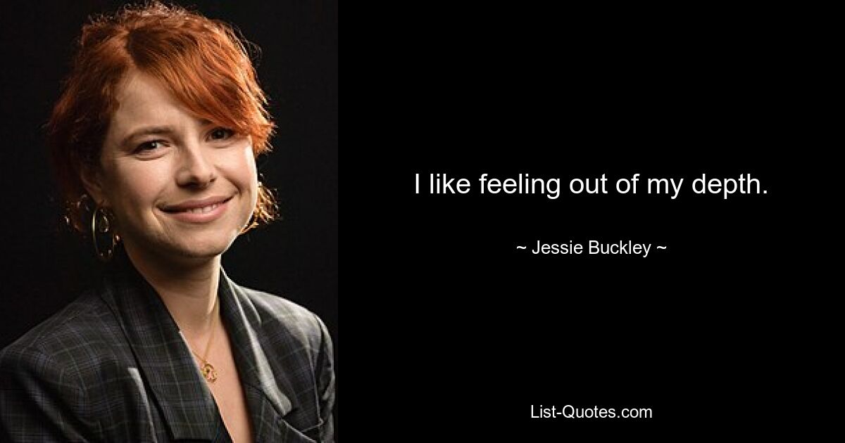 I like feeling out of my depth. — © Jessie Buckley