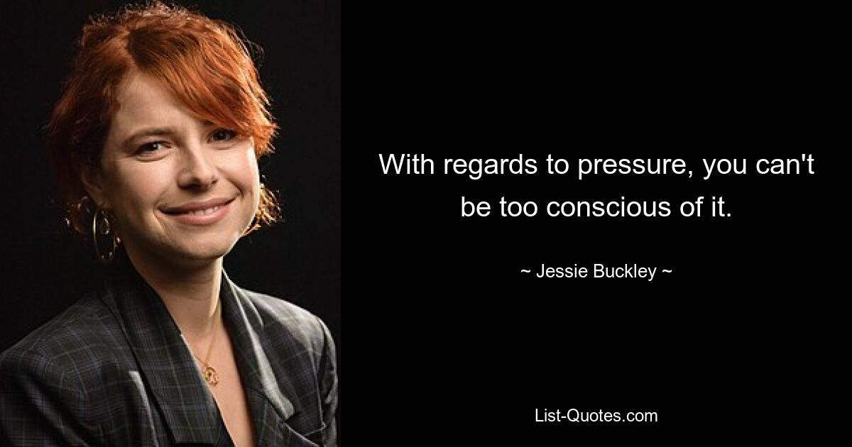 With regards to pressure, you can't be too conscious of it. — © Jessie Buckley