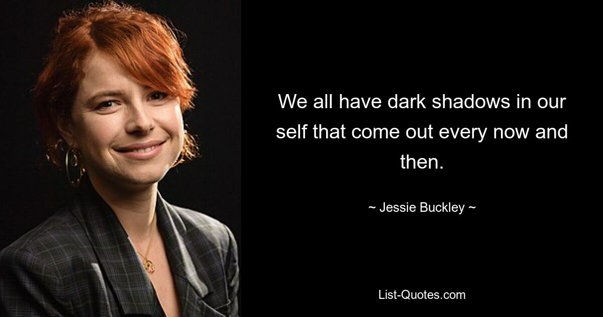 We all have dark shadows in our self that come out every now and then. — © Jessie Buckley