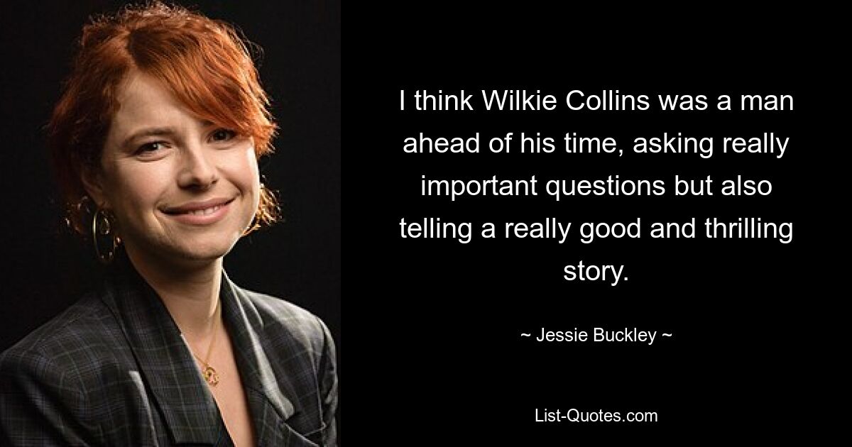 I think Wilkie Collins was a man ahead of his time, asking really important questions but also telling a really good and thrilling story. — © Jessie Buckley