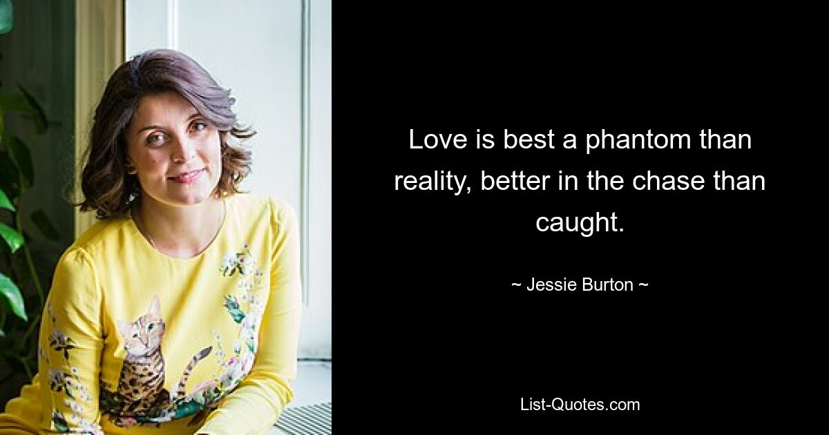 Love is best a phantom than reality, better in the chase than caught. — © Jessie Burton