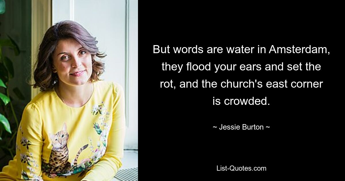 But words are water in Amsterdam, they flood your ears and set the rot, and the church's east corner is crowded. — © Jessie Burton