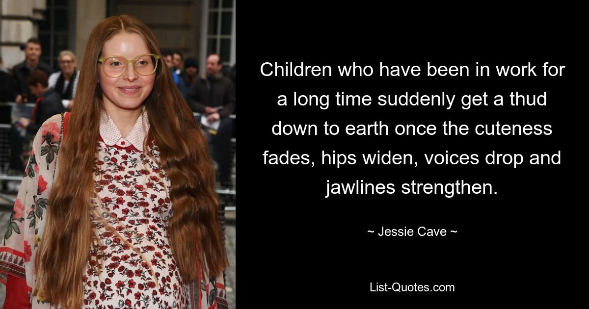 Children who have been in work for a long time suddenly get a thud down to earth once the cuteness fades, hips widen, voices drop and jawlines strengthen. — © Jessie Cave