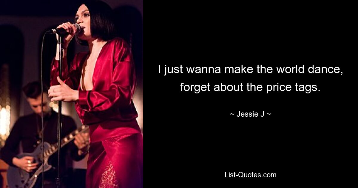 I just wanna make the world dance, forget about the price tags. — © Jessie J