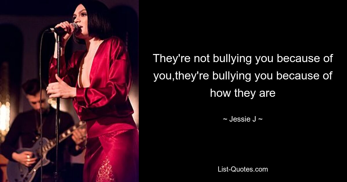 They're not bullying you because of you,they're bullying you because of how they are — © Jessie J