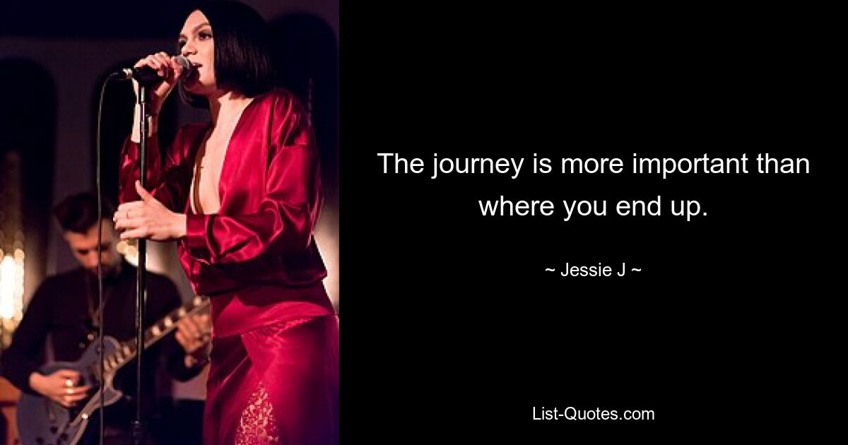 The journey is more important than where you end up. — © Jessie J