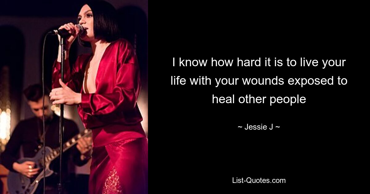 I know how hard it is to live your life with your wounds exposed to heal other people — © Jessie J