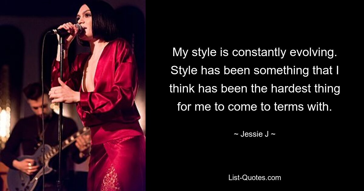 My style is constantly evolving. Style has been something that I think has been the hardest thing for me to come to terms with. — © Jessie J