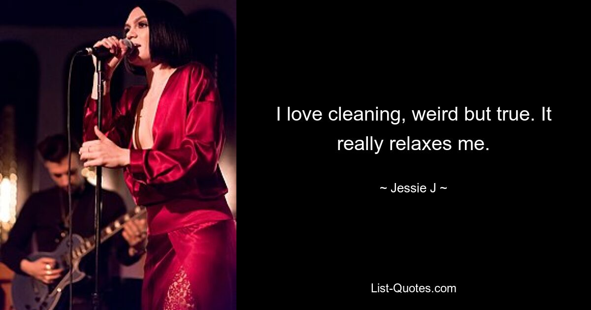 I love cleaning, weird but true. It really relaxes me. — © Jessie J