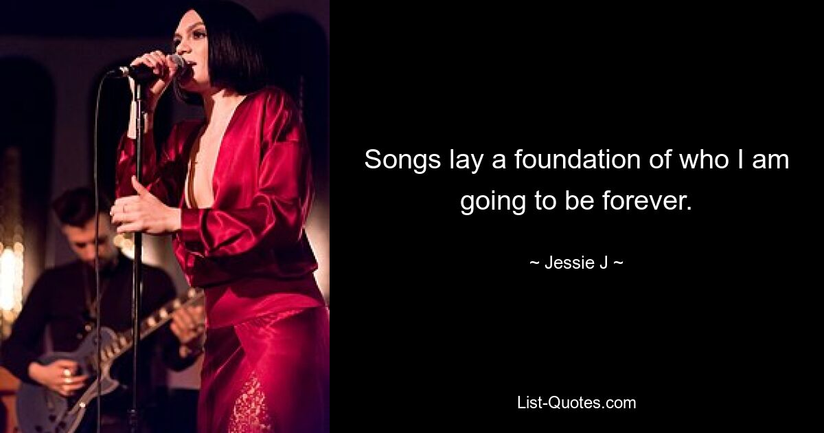 Songs lay a foundation of who I am going to be forever. — © Jessie J