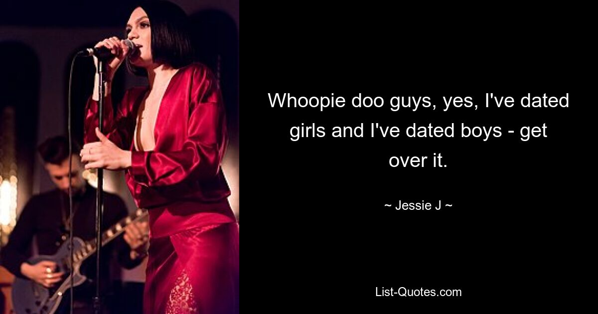 Whoopie doo guys, yes, I've dated girls and I've dated boys - get over it. — © Jessie J