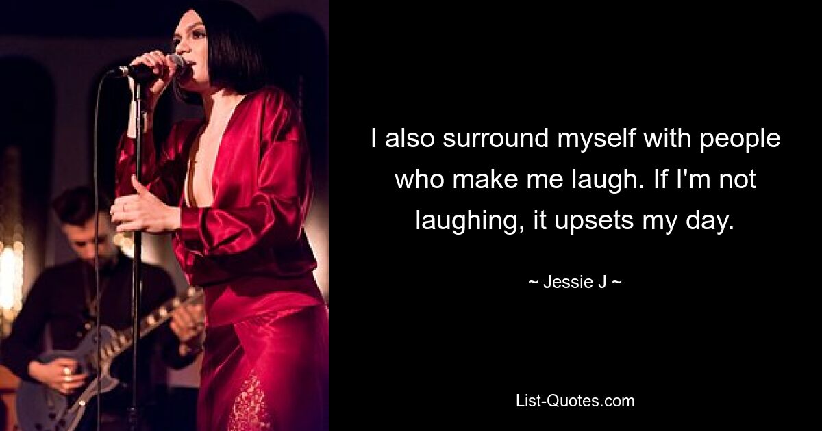 I also surround myself with people who make me laugh. If I'm not laughing, it upsets my day. — © Jessie J