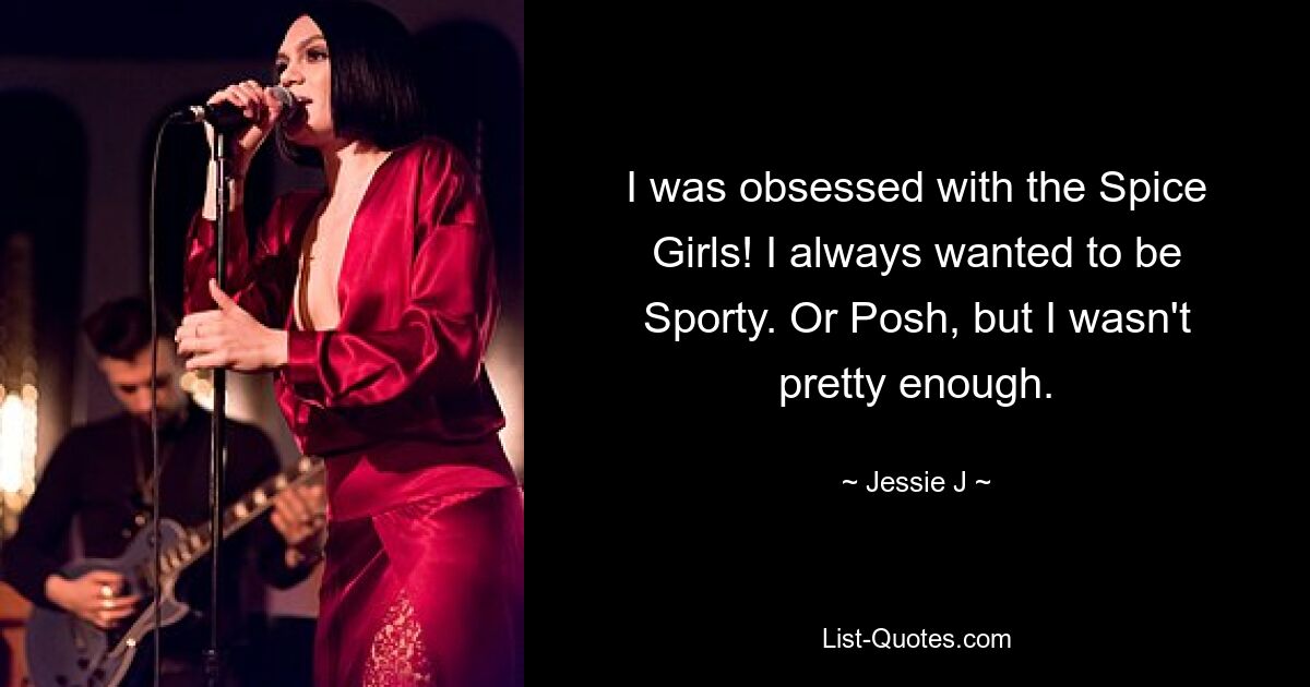 I was obsessed with the Spice Girls! I always wanted to be Sporty. Or Posh, but I wasn't pretty enough. — © Jessie J