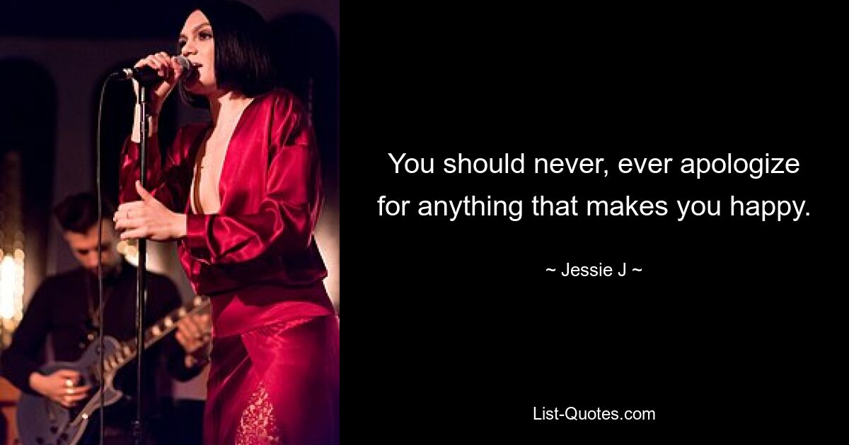 You should never, ever apologize for anything that makes you happy. — © Jessie J