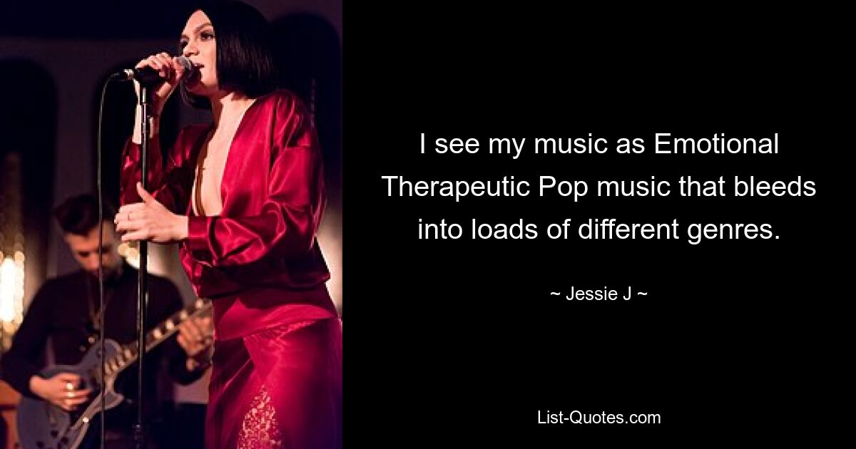 I see my music as Emotional Therapeutic Pop music that bleeds into loads of different genres. — © Jessie J