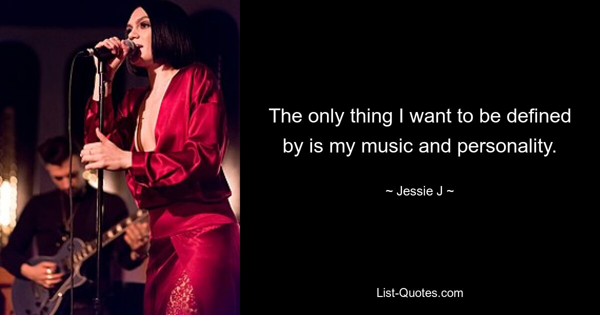 The only thing I want to be defined by is my music and personality. — © Jessie J