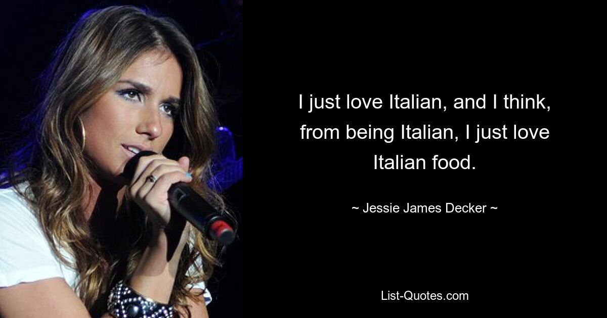 I just love Italian, and I think, from being Italian, I just love Italian food. — © Jessie James Decker