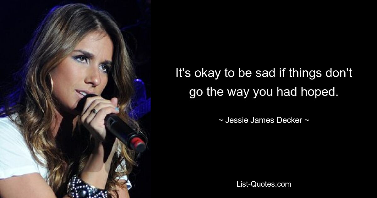 It's okay to be sad if things don't go the way you had hoped. — © Jessie James Decker