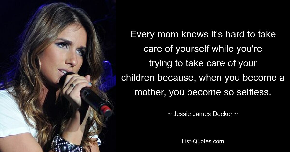 Every mom knows it's hard to take care of yourself while you're trying to take care of your children because, when you become a mother, you become so selfless. — © Jessie James Decker