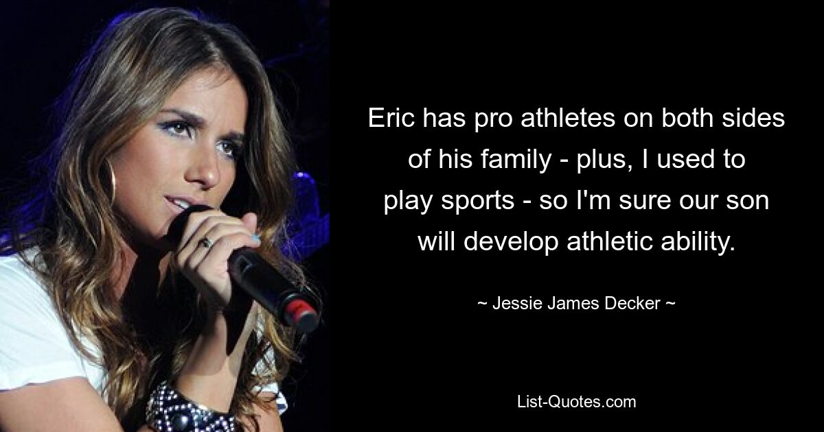 Eric hat auf beiden Seiten seiner Familie Profisportler – außerdem habe ich früher Sport gemacht – daher bin ich sicher, dass unser Sohn sportliche Fähigkeiten entwickeln wird. — © Jessie James Decker