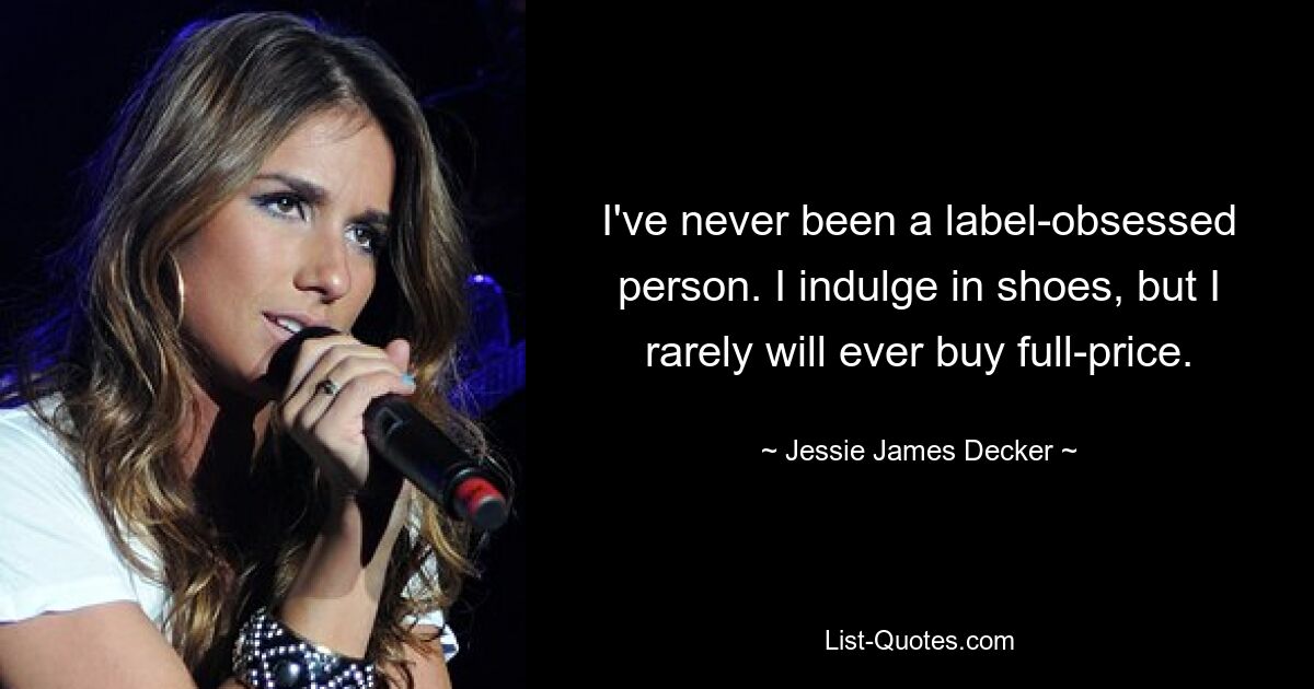 I've never been a label-obsessed person. I indulge in shoes, but I rarely will ever buy full-price. — © Jessie James Decker