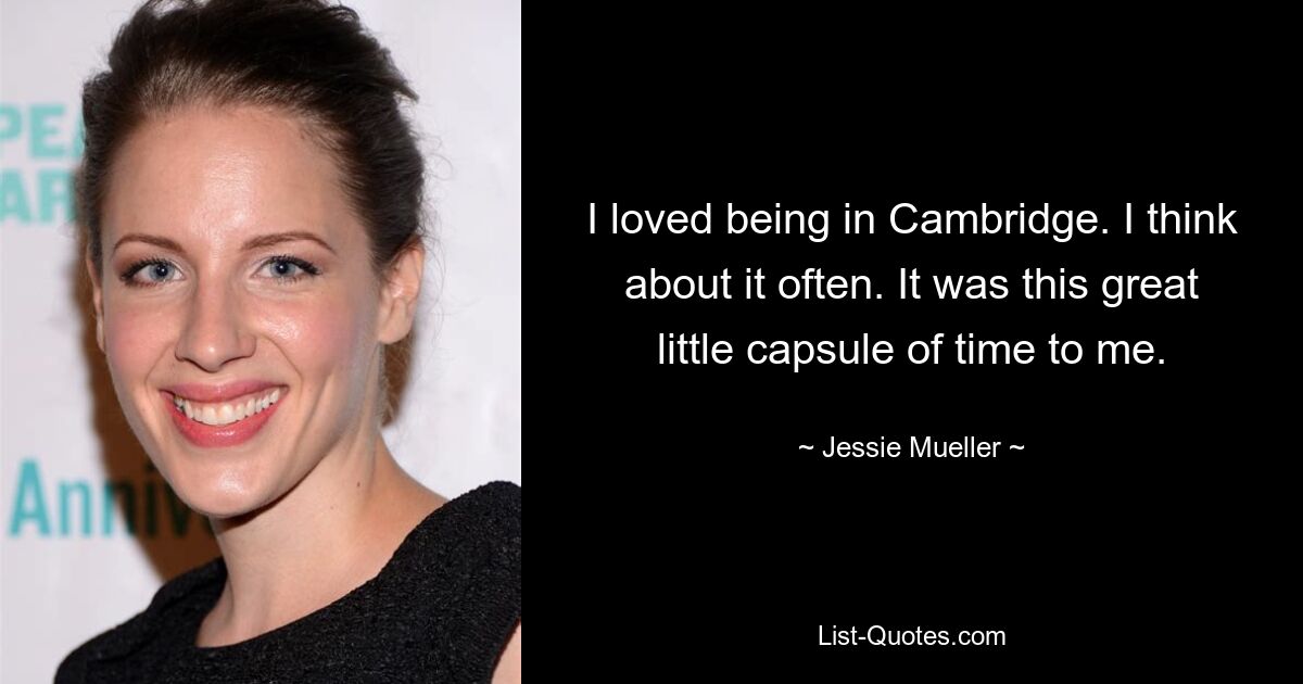 I loved being in Cambridge. I think about it often. It was this great little capsule of time to me. — © Jessie Mueller