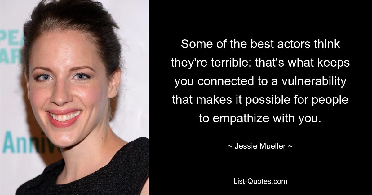 Some of the best actors think they're terrible; that's what keeps you connected to a vulnerability that makes it possible for people to empathize with you. — © Jessie Mueller