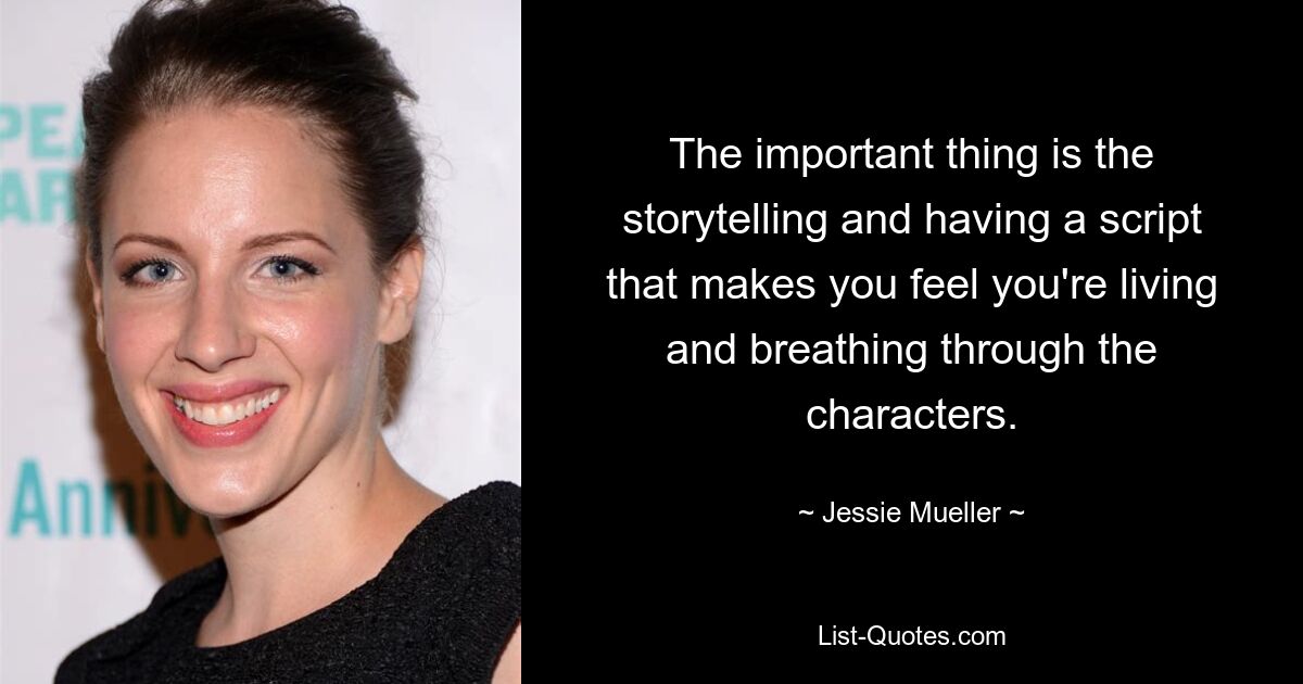 The important thing is the storytelling and having a script that makes you feel you're living and breathing through the characters. — © Jessie Mueller