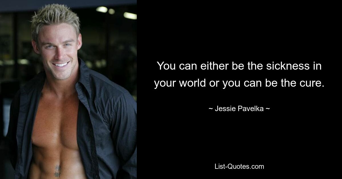 You can either be the sickness in your world or you can be the cure. — © Jessie Pavelka