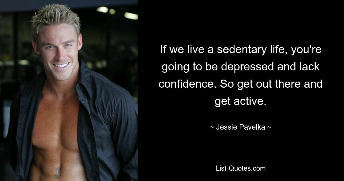 If we live a sedentary life, you're going to be depressed and lack confidence. So get out there and get active. — © Jessie Pavelka