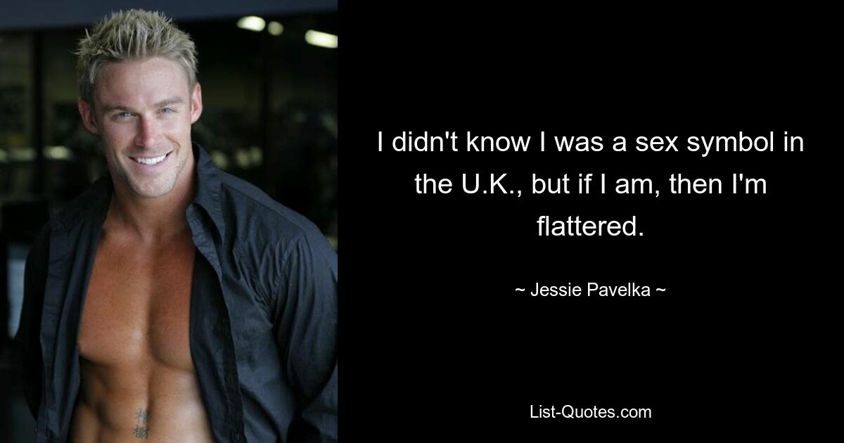 I didn't know I was a sex symbol in the U.K., but if I am, then I'm flattered. — © Jessie Pavelka