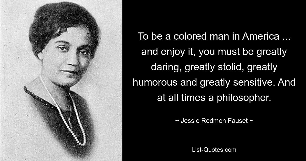 Um ein farbiger Mann in Amerika zu sein ... und es zu genießen, muss man äußerst mutig, äußerst beharrlich, äußerst humorvoll und äußerst sensibel sein. Und immer ein Philosoph. — © Jessie Redmon Fauset 