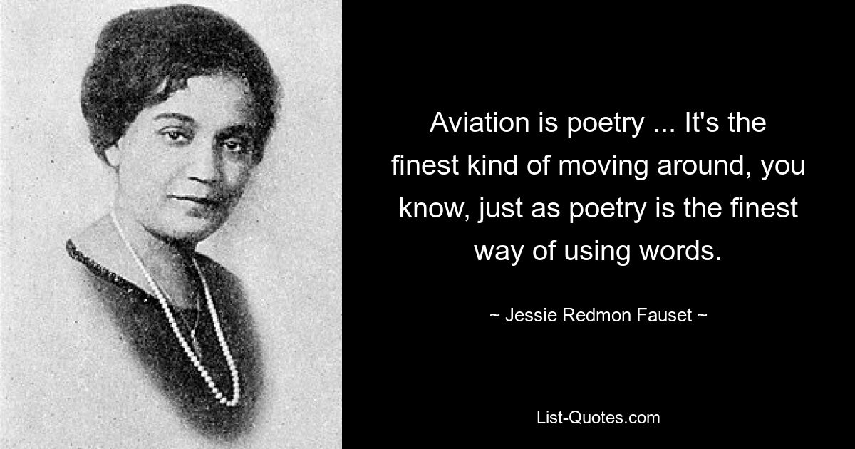 Aviation is poetry ... It's the finest kind of moving around, you know, just as poetry is the finest way of using words. — © Jessie Redmon Fauset