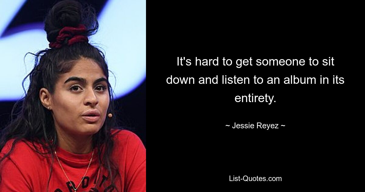 It's hard to get someone to sit down and listen to an album in its entirety. — © Jessie Reyez