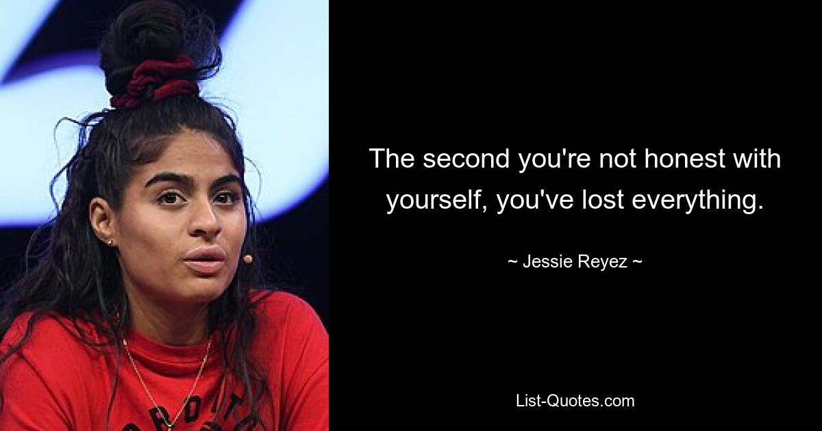 The second you're not honest with yourself, you've lost everything. — © Jessie Reyez