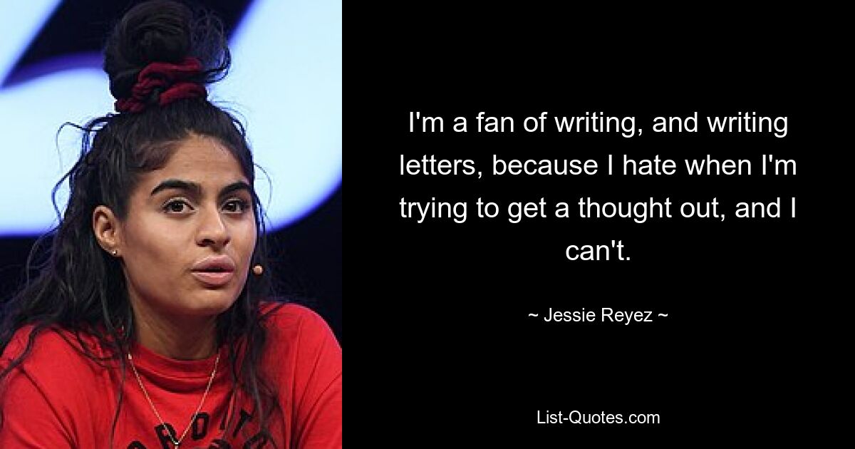 I'm a fan of writing, and writing letters, because I hate when I'm trying to get a thought out, and I can't. — © Jessie Reyez