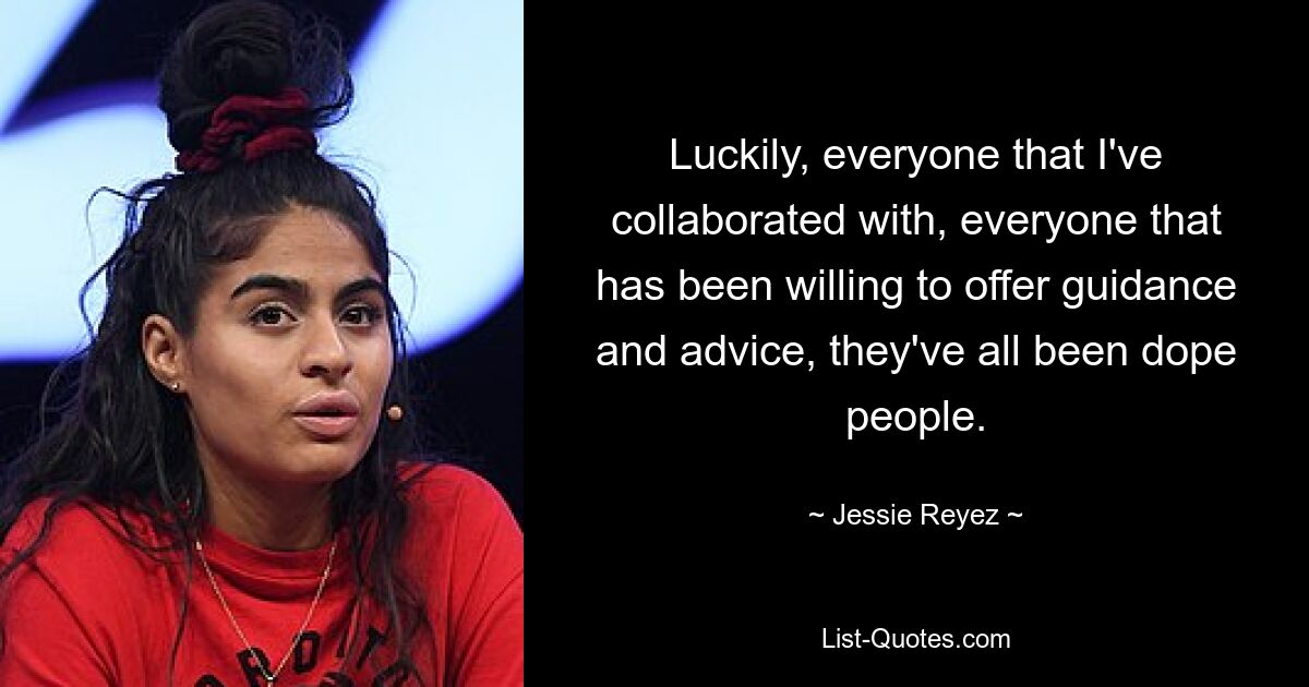 Luckily, everyone that I've collaborated with, everyone that has been willing to offer guidance and advice, they've all been dope people. — © Jessie Reyez