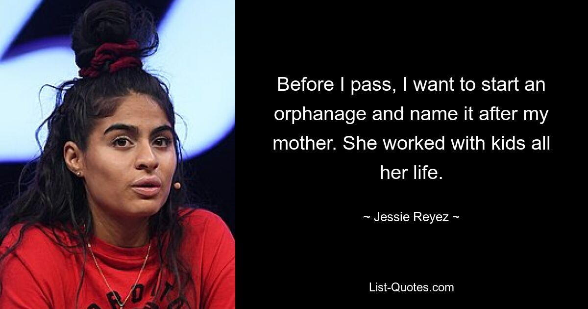 Before I pass, I want to start an orphanage and name it after my mother. She worked with kids all her life. — © Jessie Reyez