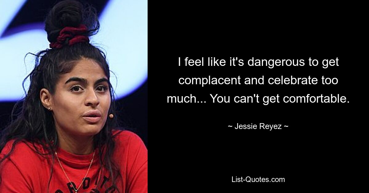 I feel like it's dangerous to get complacent and celebrate too much... You can't get comfortable. — © Jessie Reyez