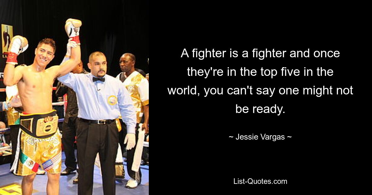 A fighter is a fighter and once they're in the top five in the world, you can't say one might not be ready. — © Jessie Vargas